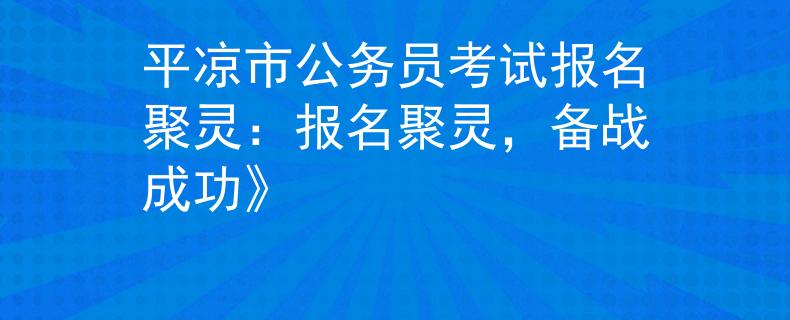 平?jīng)鍪泄珓?wù)員考試報(bào)名聚靈：報(bào)名聚靈，備戰(zhàn)成功》