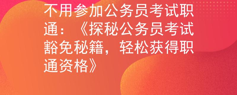 不用參加公務(wù)員考試職通：《探秘公務(wù)員考試豁免秘籍，輕松獲得職通資格》