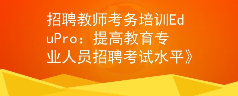 招聘教師考務(wù)培訓(xùn)EduPro：提高教育專業(yè)人員招聘考試水平》