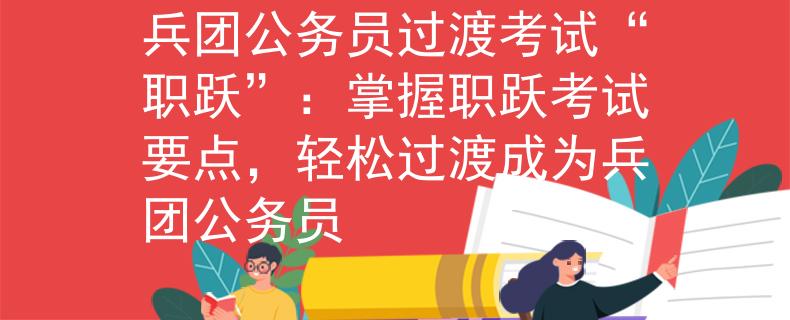 兵團公務員過渡考試“職躍”：掌握職躍考試要點，輕松過渡成為兵團公務員