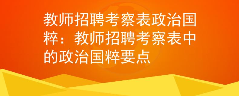 教師招聘考察表政治國(guó)粹：教師招聘考察表中的政治國(guó)粹要點(diǎn)