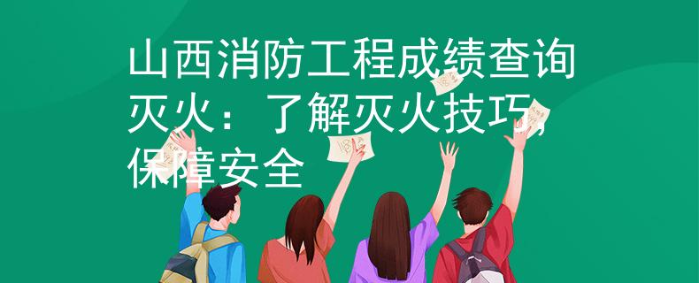 山西消防工程成績查詢滅火：了解滅火技巧，保障安全