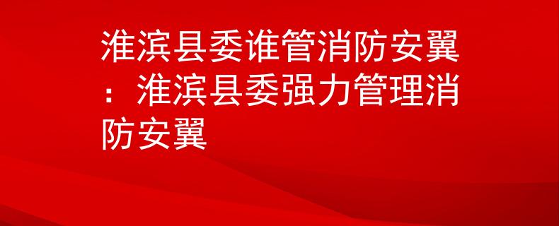 淮濱縣委誰(shuí)管消防安翼：淮濱縣委強(qiáng)力管理消防安翼