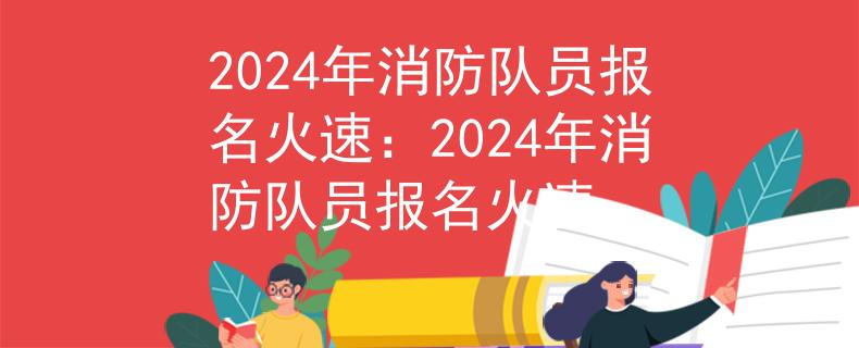 2024年消防隊員報名火速：2024年消防隊員報名火速