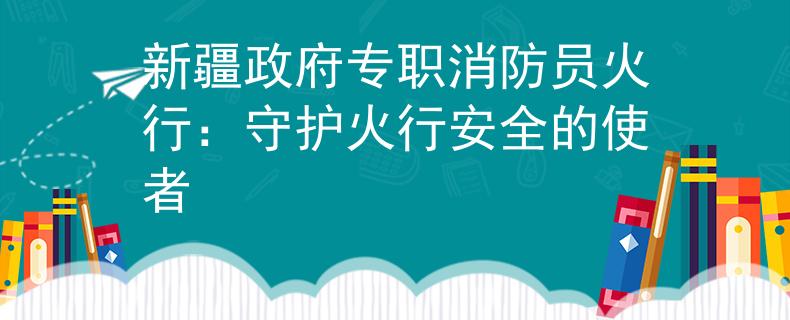 新疆政府專職消防員火行：守護(hù)火行安全的使者