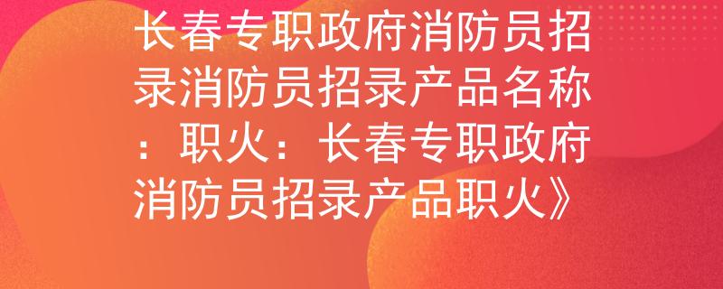 長春專職政府消防員招錄消防員招錄產(chǎn)品名稱：職火：長春專職政府消防員招錄產(chǎn)品職火》