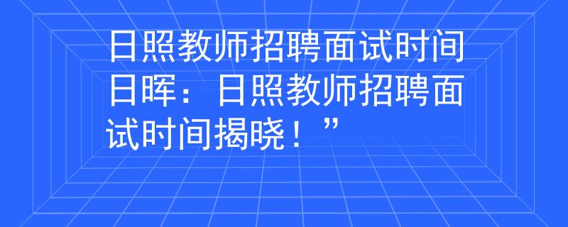 日照教師招聘面試時間日暉：日照教師招聘面試時間揭曉！”