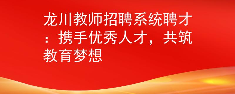 龍川教師招聘系統(tǒng)聘才：攜手優(yōu)秀人才，共筑教育夢(mèng)想