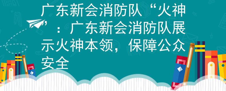 廣東新會消防隊“火神”：廣東新會消防隊展示火神本領，保障公眾安全