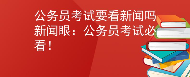 公務(wù)員考試要看新聞嗎新聞眼：公務(wù)員考試必看！