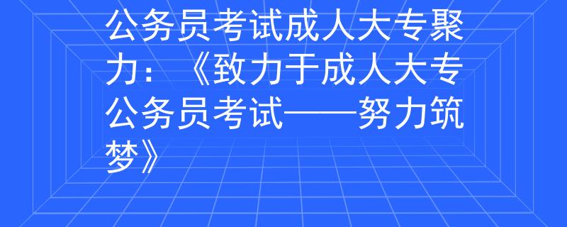 公務員考試成人大專聚力：《致力于成人大專公務員考試——努力筑夢》