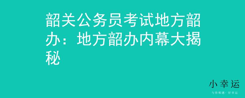 韶關(guān)公務(wù)員考試地方韶辦：地方韶辦內(nèi)幕大揭秘