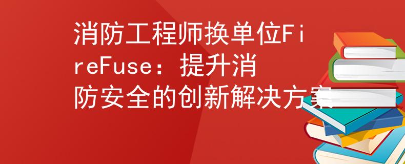 消防工程師換單位FireFuse:提升消防安全的創(chuàng)新解決方案 消防工程師換單位FireFuse:提升消防安全的創(chuàng)新解決方案