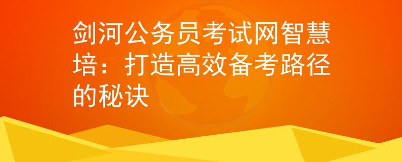 劍河公務(wù)員考試網(wǎng)智慧培：打造高效備考路徑的秘訣