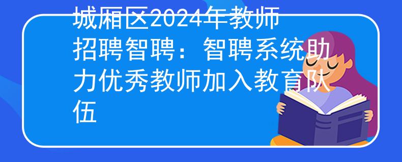 城廂區(qū)2024年教師招聘智聘：智聘系統(tǒng)助力優(yōu)秀教師加入教育隊伍