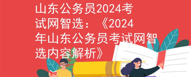 山東公務(wù)員2024考試網(wǎng)智選：《2024年山東公務(wù)員考試網(wǎng)智選內(nèi)容解析》