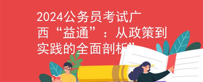 2024公務(wù)員考試廣西“益通”：從政策到實(shí)踐的全面剖析”