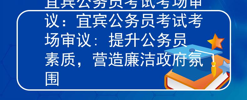 宜賓公務(wù)員考試考場(chǎng)審議：宜賓公務(wù)員考試考場(chǎng)審議: 提升公務(wù)員素質(zhì)，營(yíng)造廉潔政府氛圍