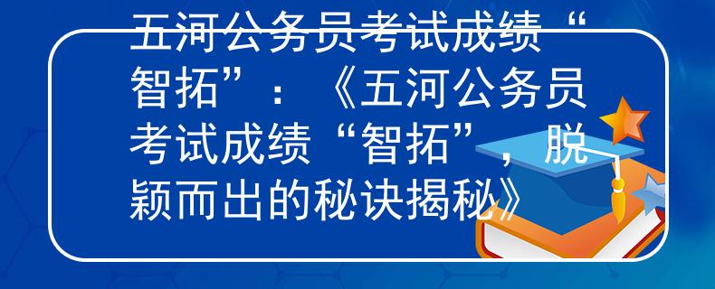 五河公務(wù)員考試成績(jī)“智拓”：《五河公務(wù)員考試成績(jī)“智拓”，脫穎而出的秘訣揭秘》