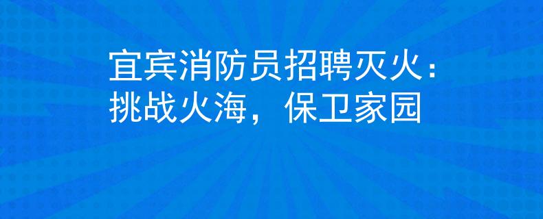 宜賓消防員招聘滅火：挑戰(zhàn)火海，保衛(wèi)家園