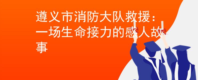 遵義市消防大隊救援：一場生命接力的感人故事