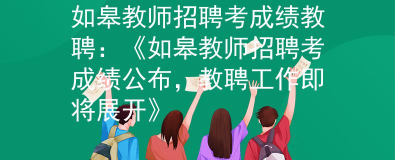如皋教師招聘考成績教聘：《如皋教師招聘考成績公布，教聘工作即將展開》