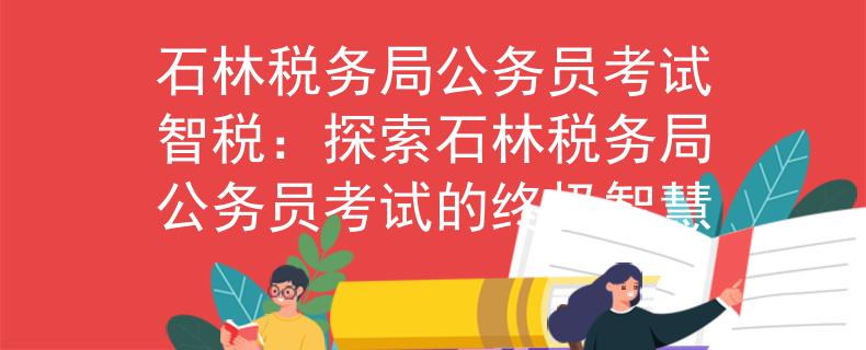 石林稅務局公務員考試智稅：探索石林稅務局公務員考試的終極智慧