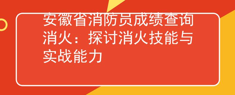 安徽省消防員成績(jī)查詢消火：探討消火技能與實(shí)戰(zhàn)能力