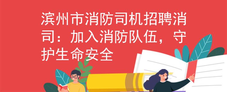 濱州市消防司機(jī)招聘消司：加入消防隊(duì)伍，守護(hù)生命安全