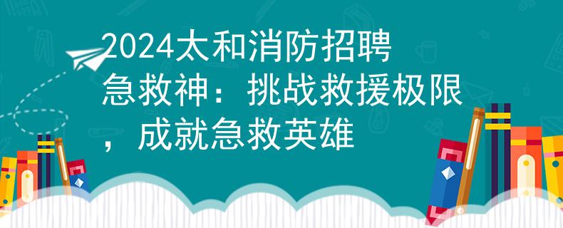 2024太和消防招聘急救神：挑戰(zhàn)救援極限，成就急救英雄