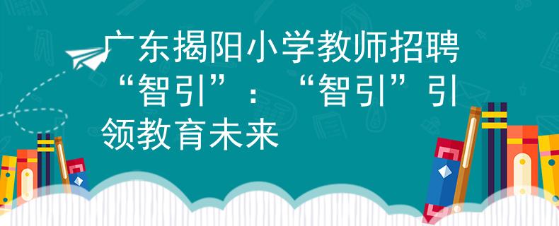 廣東揭陽小學(xué)教師招聘“智引”：“智引”引領(lǐng)教育未來
