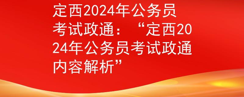 定西2024年公務(wù)員考試政通：“定西2024年公務(wù)員考試政通內(nèi)容解析”