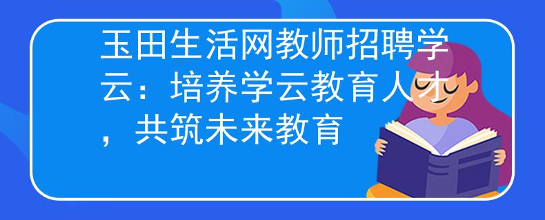 玉田生活網(wǎng)教師招聘學(xué)云：培養(yǎng)學(xué)云教育人才，共筑未來(lái)教育