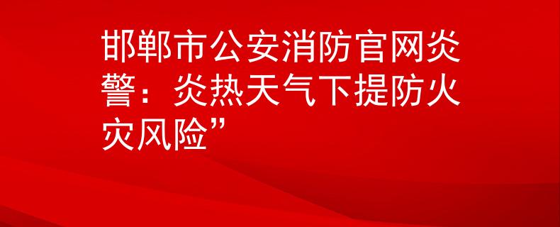 邯鄲市公安消防官網(wǎng)炎警：炎熱天氣下提防火災(zāi)風險”