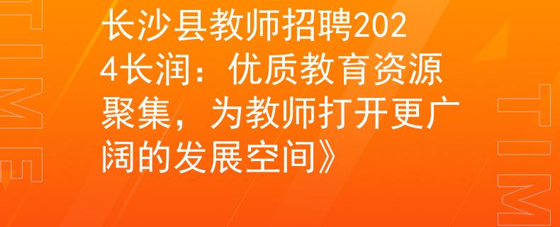 長沙縣教師招聘2024長潤：優(yōu)質(zhì)教育資源聚集，為教師打開更廣闊的發(fā)展空間》