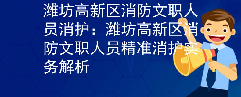 濰坊高新區(qū)消防文職人員消護：濰坊高新區(qū)消防文職人員精準消護實務(wù)解析