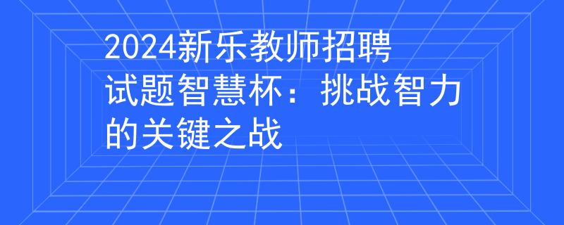 2024新樂教師招聘試題智慧杯：挑戰(zhàn)智力的關鍵之戰(zhàn)