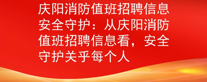 慶陽(yáng)消防值班招聘信息安全守護(hù)：從慶陽(yáng)消防值班招聘信息看，安全守護(hù)關(guān)乎每個(gè)人