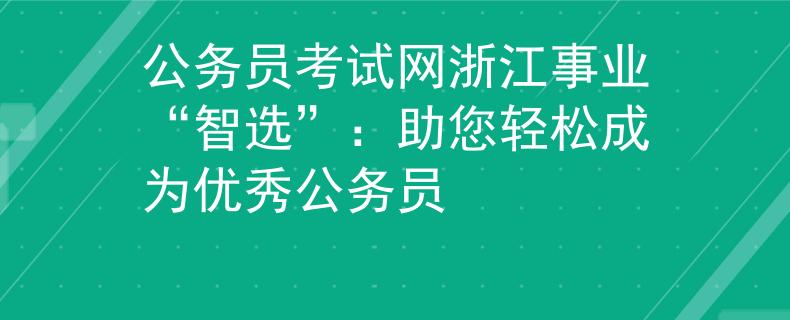 公務(wù)員考試網(wǎng)浙江事業(yè)“智選”：助您輕松成為優(yōu)秀公務(wù)員