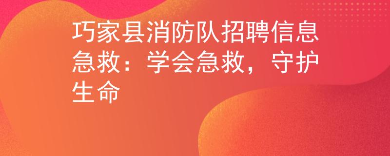 巧家縣消防隊(duì)招聘信息急救：學(xué)會(huì)急救，守護(hù)生命