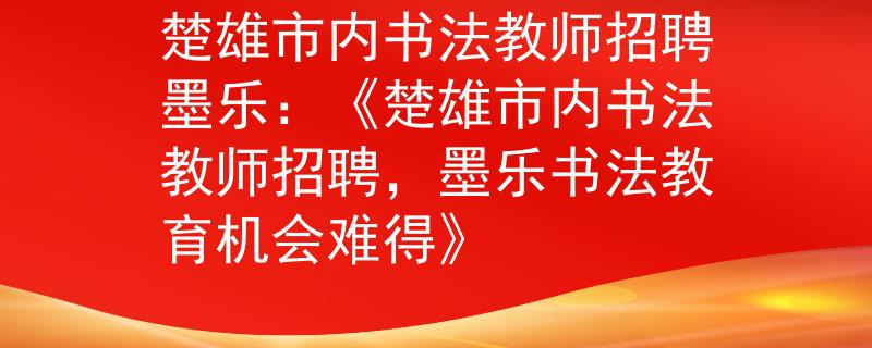 楚雄市內(nèi)書法教師招聘墨樂(lè)：《楚雄市內(nèi)書法教師招聘，墨樂(lè)書法教育機(jī)會(huì)難得》