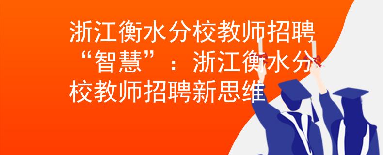 浙江衡水分校教師招聘“智慧”：浙江衡水分校教師招聘新思維