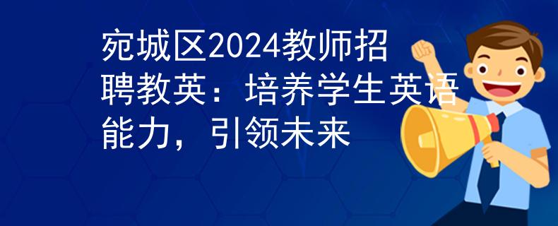 宛城區(qū)2024教師招聘教英：培養(yǎng)學(xué)生英語能力，引領(lǐng)未來