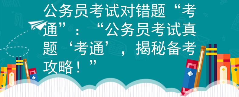 公務(wù)員考試對錯題“考通”：“公務(wù)員考試真題‘考通’，揭秘備考攻略！”