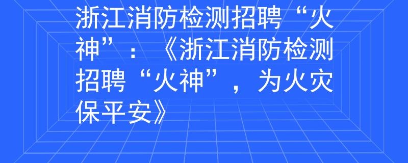 浙江消防檢測招聘“火神”：《浙江消防檢測招聘“火神”，為火災保平安》