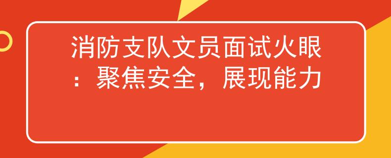 消防支隊(duì)文員面試火眼：聚焦安全，展現(xiàn)能力