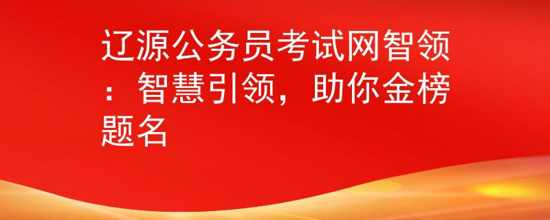 遼源公務(wù)員考試網(wǎng)智領(lǐng)：智慧引領(lǐng)，助你金榜題名
