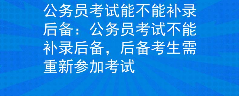 公務(wù)員考試能不能補錄后備：公務(wù)員考試不能補錄后備，后備考生需重新參加考試