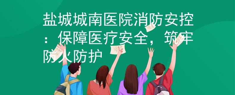 鹽城城南醫(yī)院消防安控：保障醫(yī)療安全，筑牢防火防護