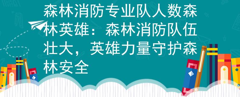 森林消防專業(yè)隊人數(shù)森林英雄：森林消防隊伍壯大，英雄力量守護(hù)森林安全